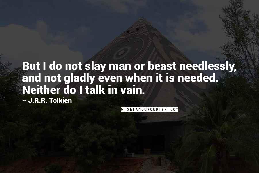 J.R.R. Tolkien Quotes: But I do not slay man or beast needlessly, and not gladly even when it is needed. Neither do I talk in vain.