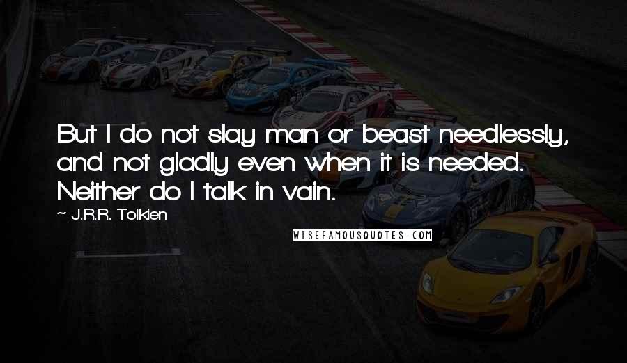 J.R.R. Tolkien Quotes: But I do not slay man or beast needlessly, and not gladly even when it is needed. Neither do I talk in vain.