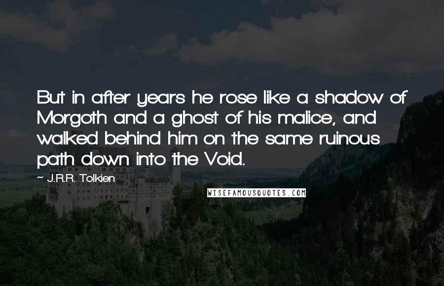 J.R.R. Tolkien Quotes: But in after years he rose like a shadow of Morgoth and a ghost of his malice, and walked behind him on the same ruinous path down into the Void.