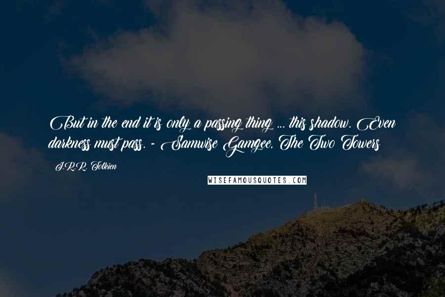 J.R.R. Tolkien Quotes: But in the end it is only a passing thing ... this shadow. Even darkness must pass. - Samwise Gamgee, The Two Towers