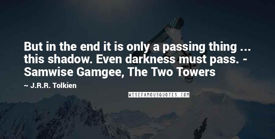 J.R.R. Tolkien Quotes: But in the end it is only a passing thing ... this shadow. Even darkness must pass. - Samwise Gamgee, The Two Towers