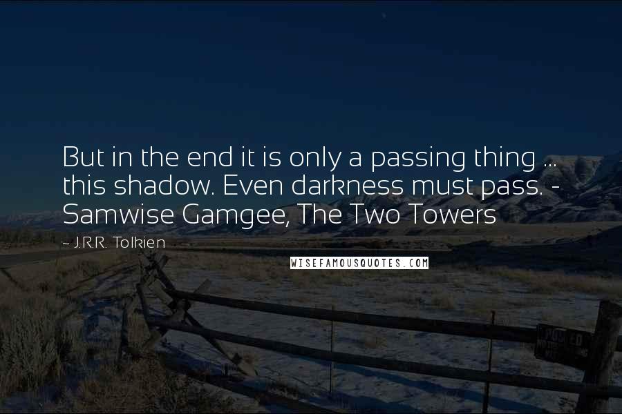 J.R.R. Tolkien Quotes: But in the end it is only a passing thing ... this shadow. Even darkness must pass. - Samwise Gamgee, The Two Towers