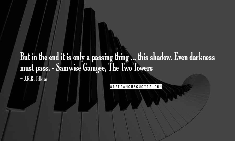 J.R.R. Tolkien Quotes: But in the end it is only a passing thing ... this shadow. Even darkness must pass. - Samwise Gamgee, The Two Towers