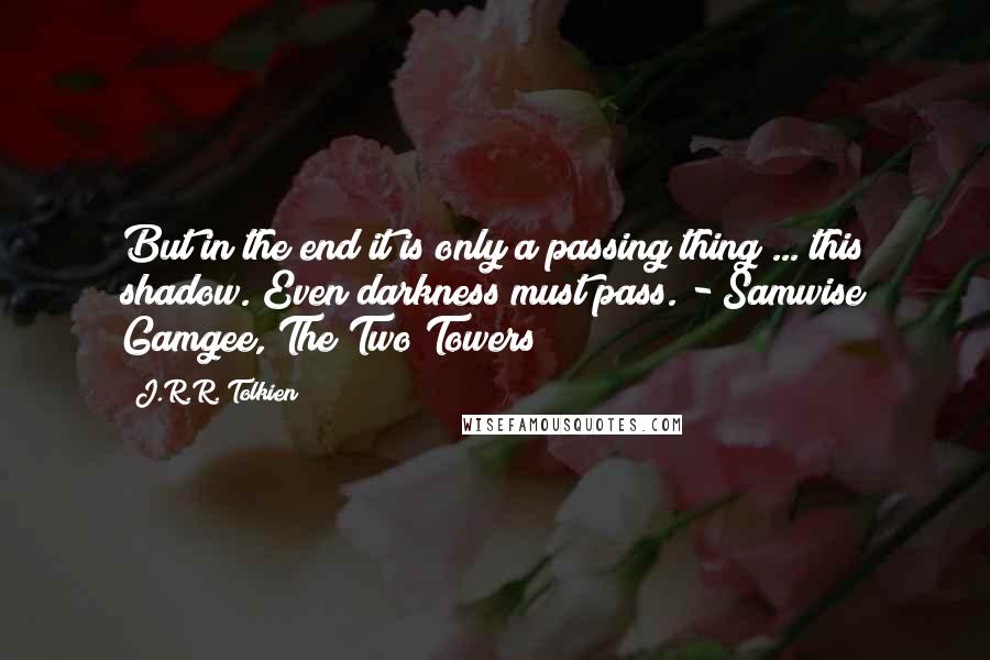 J.R.R. Tolkien Quotes: But in the end it is only a passing thing ... this shadow. Even darkness must pass. - Samwise Gamgee, The Two Towers