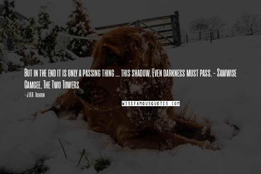 J.R.R. Tolkien Quotes: But in the end it is only a passing thing ... this shadow. Even darkness must pass. - Samwise Gamgee, The Two Towers