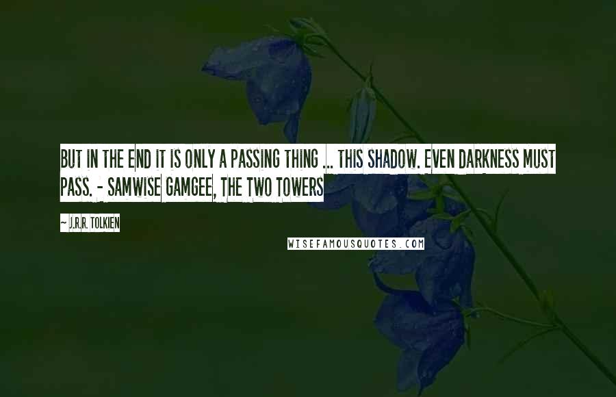 J.R.R. Tolkien Quotes: But in the end it is only a passing thing ... this shadow. Even darkness must pass. - Samwise Gamgee, The Two Towers