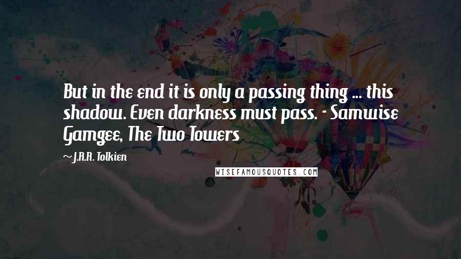 J.R.R. Tolkien Quotes: But in the end it is only a passing thing ... this shadow. Even darkness must pass. - Samwise Gamgee, The Two Towers