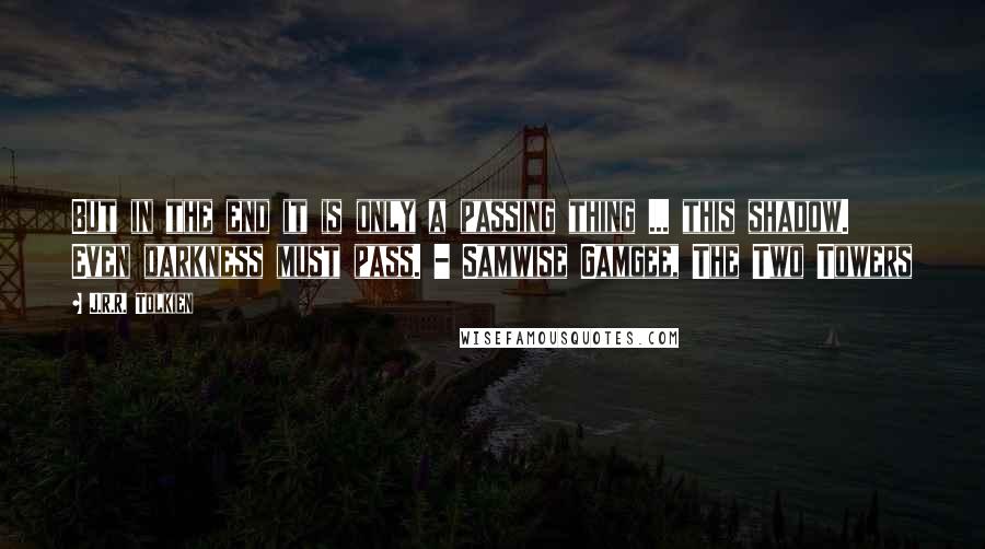 J.R.R. Tolkien Quotes: But in the end it is only a passing thing ... this shadow. Even darkness must pass. - Samwise Gamgee, The Two Towers