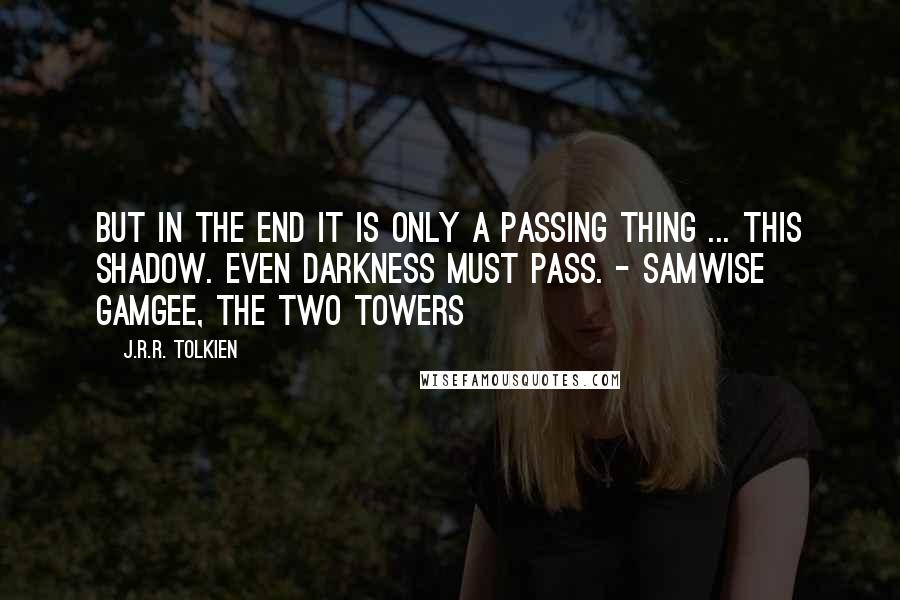 J.R.R. Tolkien Quotes: But in the end it is only a passing thing ... this shadow. Even darkness must pass. - Samwise Gamgee, The Two Towers