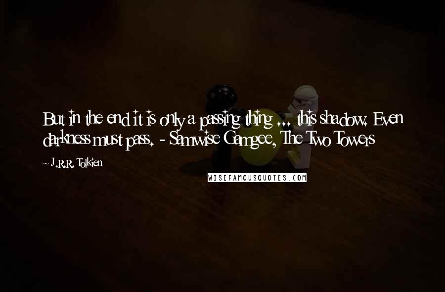 J.R.R. Tolkien Quotes: But in the end it is only a passing thing ... this shadow. Even darkness must pass. - Samwise Gamgee, The Two Towers