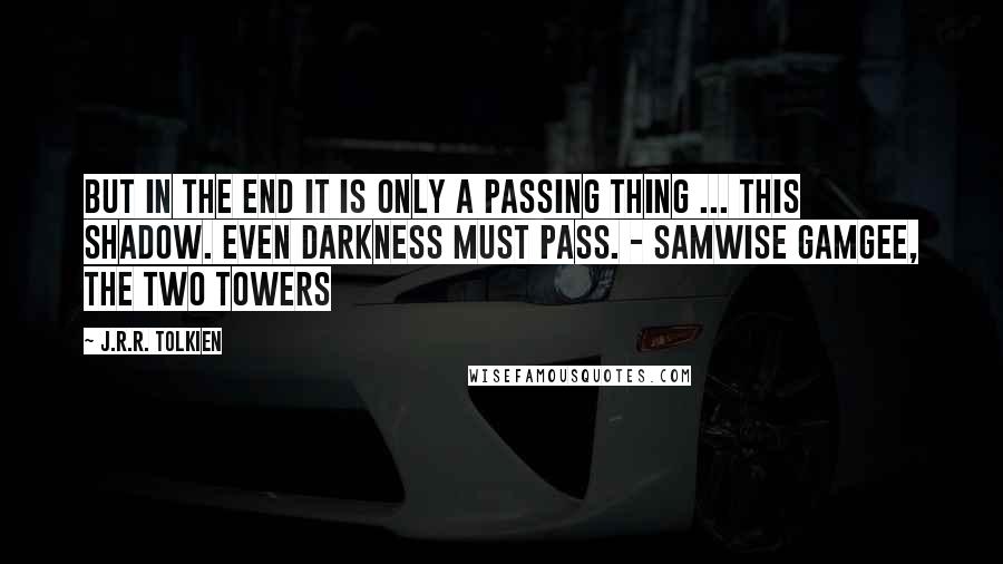 J.R.R. Tolkien Quotes: But in the end it is only a passing thing ... this shadow. Even darkness must pass. - Samwise Gamgee, The Two Towers