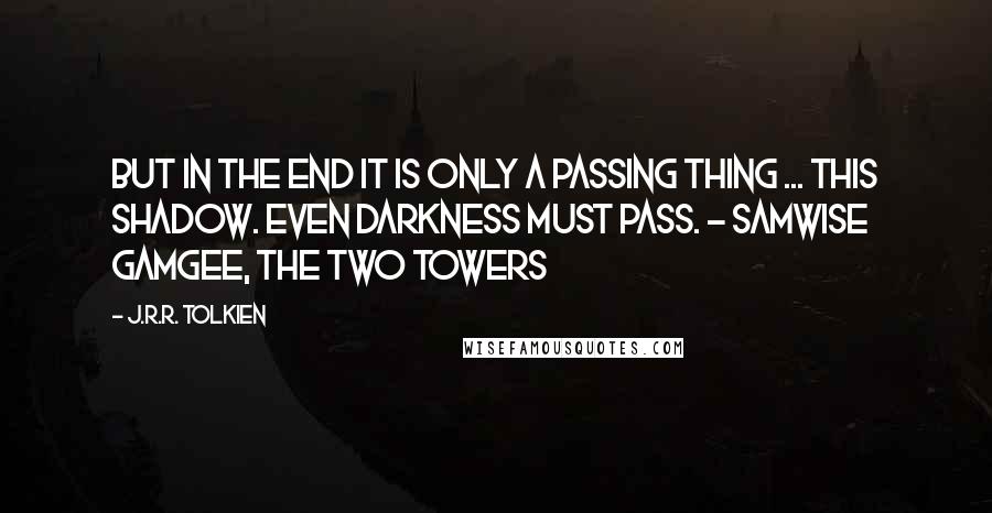 J.R.R. Tolkien Quotes: But in the end it is only a passing thing ... this shadow. Even darkness must pass. - Samwise Gamgee, The Two Towers