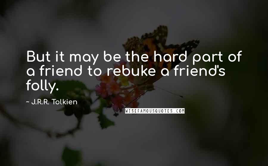J.R.R. Tolkien Quotes: But it may be the hard part of a friend to rebuke a friend's folly.