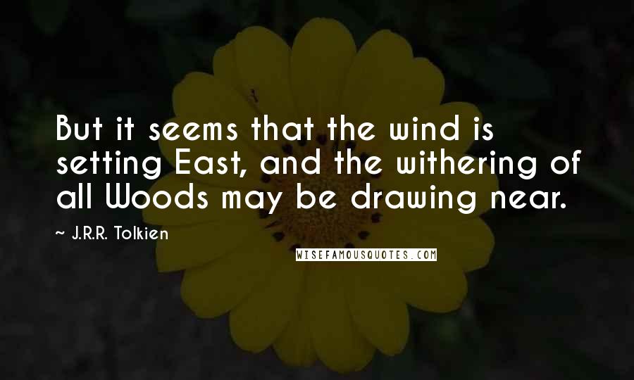 J.R.R. Tolkien Quotes: But it seems that the wind is setting East, and the withering of all Woods may be drawing near.