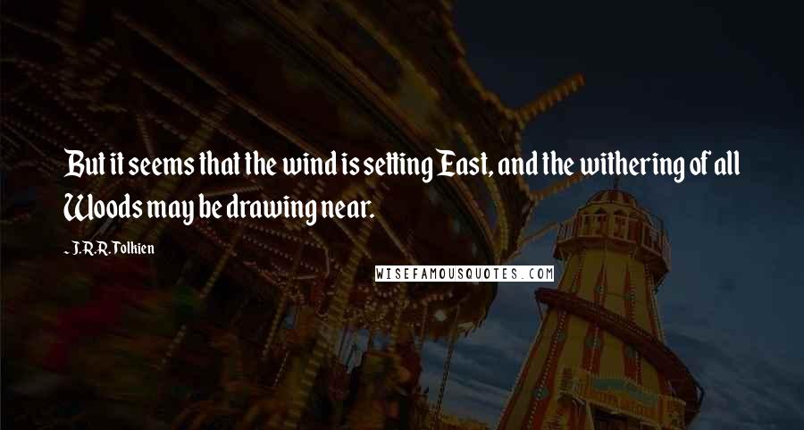 J.R.R. Tolkien Quotes: But it seems that the wind is setting East, and the withering of all Woods may be drawing near.
