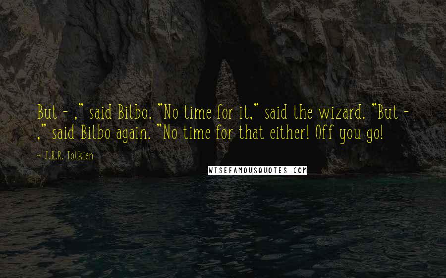 J.R.R. Tolkien Quotes: But - ," said Bilbo. "No time for it," said the wizard. "But - ," said Bilbo again. "No time for that either! Off you go!