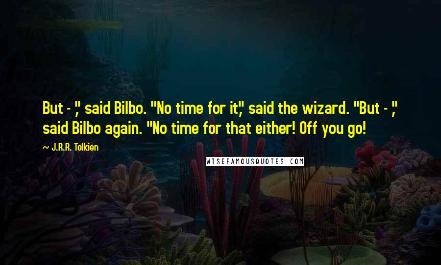 J.R.R. Tolkien Quotes: But - ," said Bilbo. "No time for it," said the wizard. "But - ," said Bilbo again. "No time for that either! Off you go!