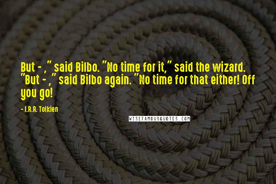 J.R.R. Tolkien Quotes: But - ," said Bilbo. "No time for it," said the wizard. "But - ," said Bilbo again. "No time for that either! Off you go!