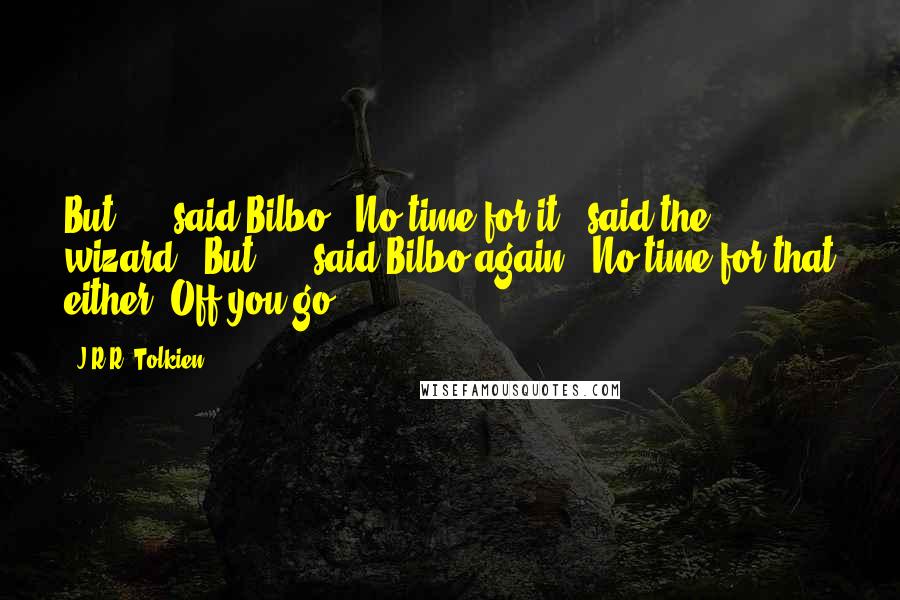 J.R.R. Tolkien Quotes: But - ," said Bilbo. "No time for it," said the wizard. "But - ," said Bilbo again. "No time for that either! Off you go!