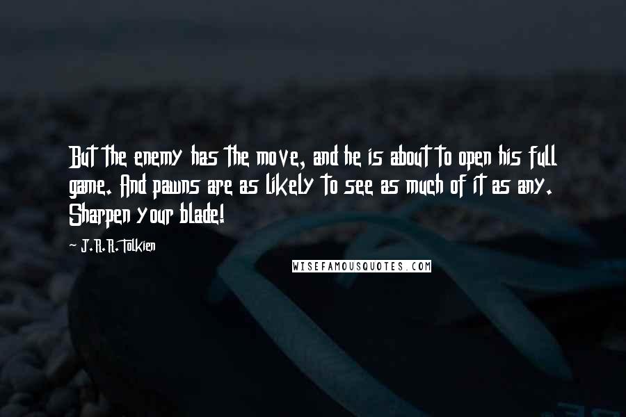 J.R.R. Tolkien Quotes: But the enemy has the move, and he is about to open his full game. And pawns are as likely to see as much of it as any. Sharpen your blade!