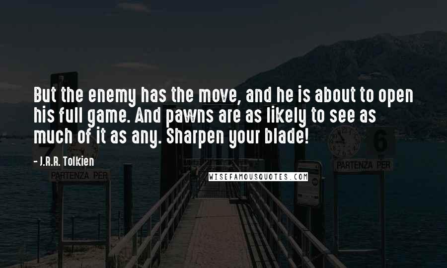 J.R.R. Tolkien Quotes: But the enemy has the move, and he is about to open his full game. And pawns are as likely to see as much of it as any. Sharpen your blade!