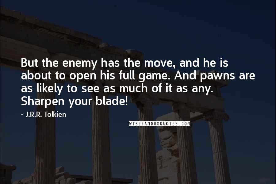 J.R.R. Tolkien Quotes: But the enemy has the move, and he is about to open his full game. And pawns are as likely to see as much of it as any. Sharpen your blade!