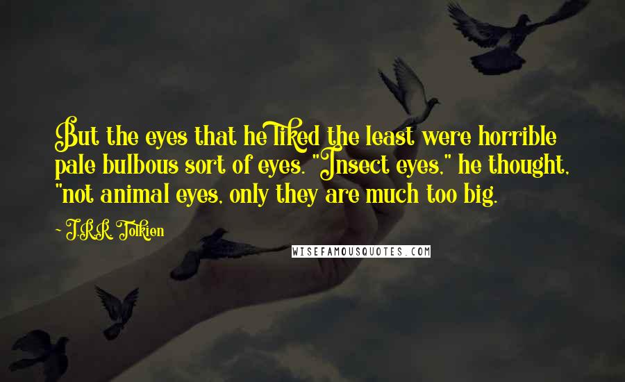 J.R.R. Tolkien Quotes: But the eyes that he liked the least were horrible pale bulbous sort of eyes. "Insect eyes," he thought, "not animal eyes, only they are much too big.