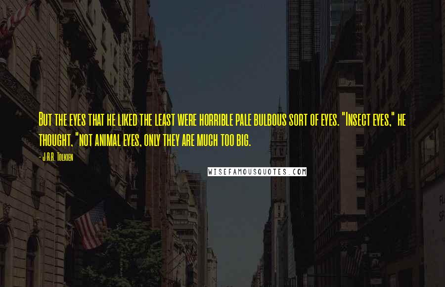J.R.R. Tolkien Quotes: But the eyes that he liked the least were horrible pale bulbous sort of eyes. "Insect eyes," he thought, "not animal eyes, only they are much too big.