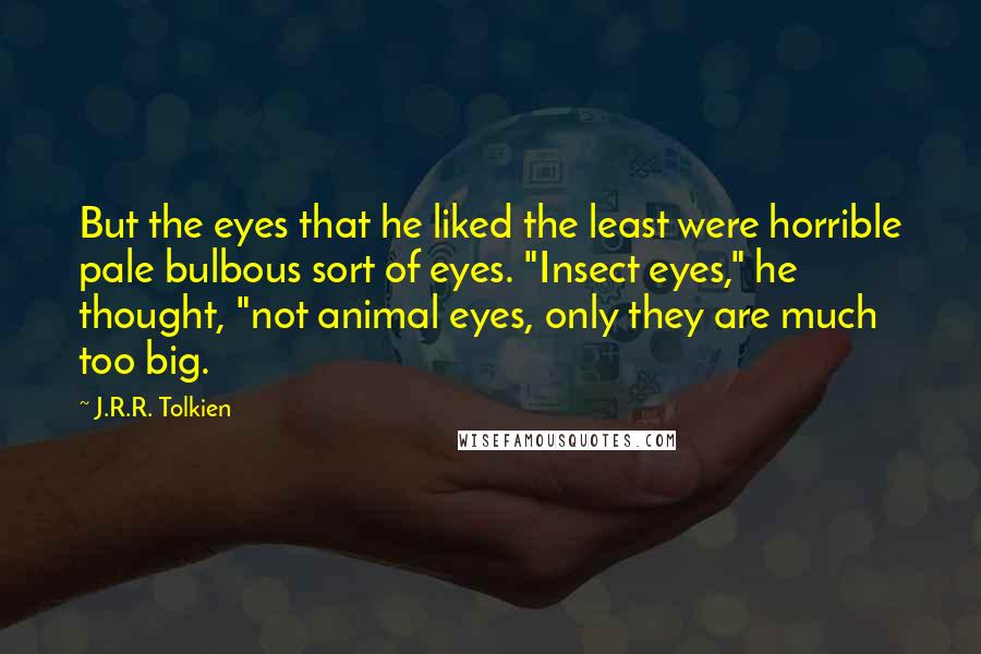 J.R.R. Tolkien Quotes: But the eyes that he liked the least were horrible pale bulbous sort of eyes. "Insect eyes," he thought, "not animal eyes, only they are much too big.