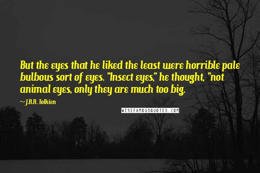 J.R.R. Tolkien Quotes: But the eyes that he liked the least were horrible pale bulbous sort of eyes. "Insect eyes," he thought, "not animal eyes, only they are much too big.