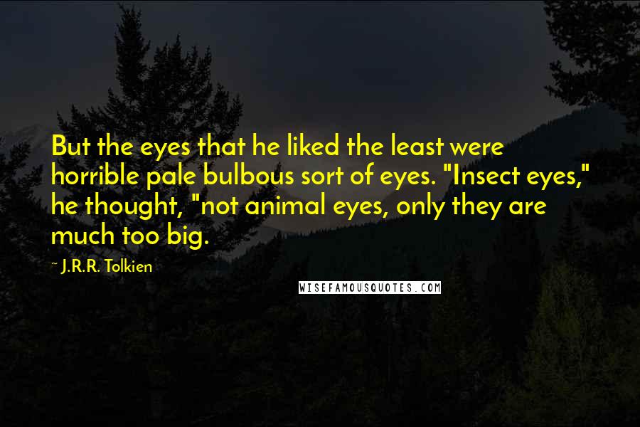 J.R.R. Tolkien Quotes: But the eyes that he liked the least were horrible pale bulbous sort of eyes. "Insect eyes," he thought, "not animal eyes, only they are much too big.