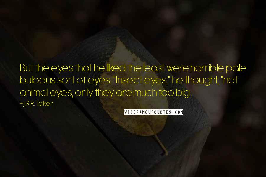 J.R.R. Tolkien Quotes: But the eyes that he liked the least were horrible pale bulbous sort of eyes. "Insect eyes," he thought, "not animal eyes, only they are much too big.