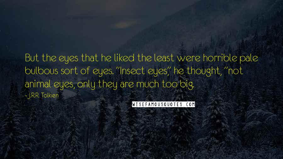 J.R.R. Tolkien Quotes: But the eyes that he liked the least were horrible pale bulbous sort of eyes. "Insect eyes," he thought, "not animal eyes, only they are much too big.