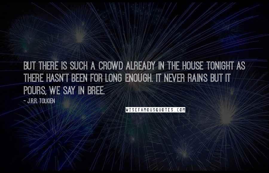 J.R.R. Tolkien Quotes: But there is such a crowd already in the house tonight as there hasn't been for long enough. It never rains but it pours, we say in Bree.