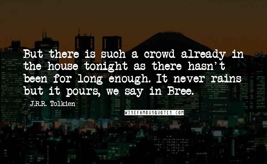 J.R.R. Tolkien Quotes: But there is such a crowd already in the house tonight as there hasn't been for long enough. It never rains but it pours, we say in Bree.