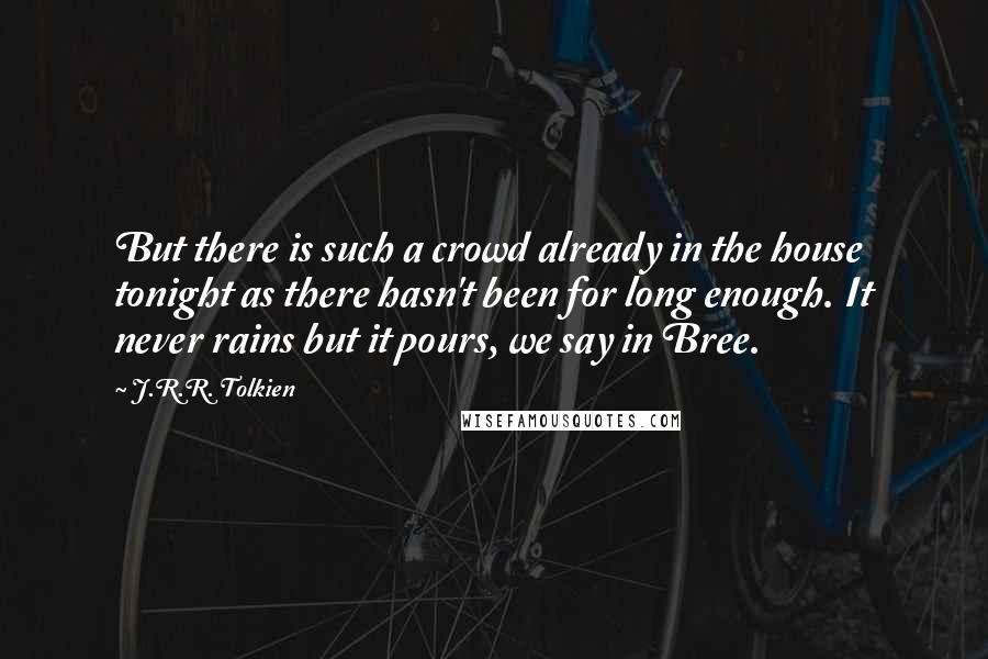 J.R.R. Tolkien Quotes: But there is such a crowd already in the house tonight as there hasn't been for long enough. It never rains but it pours, we say in Bree.