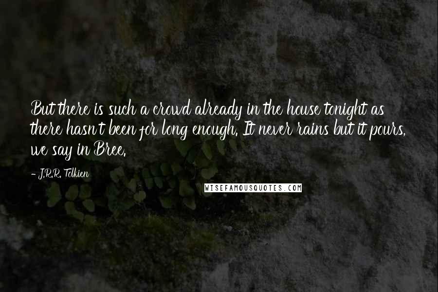 J.R.R. Tolkien Quotes: But there is such a crowd already in the house tonight as there hasn't been for long enough. It never rains but it pours, we say in Bree.