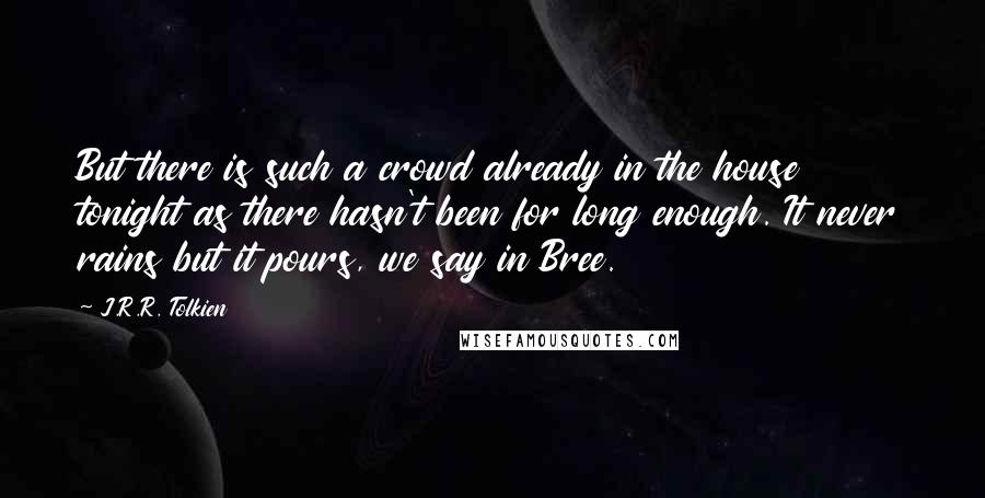 J.R.R. Tolkien Quotes: But there is such a crowd already in the house tonight as there hasn't been for long enough. It never rains but it pours, we say in Bree.