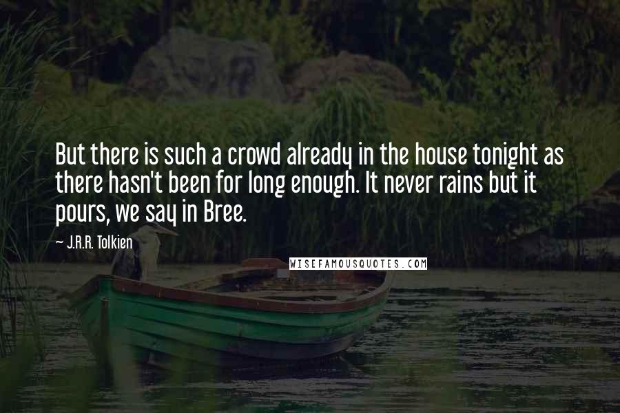 J.R.R. Tolkien Quotes: But there is such a crowd already in the house tonight as there hasn't been for long enough. It never rains but it pours, we say in Bree.