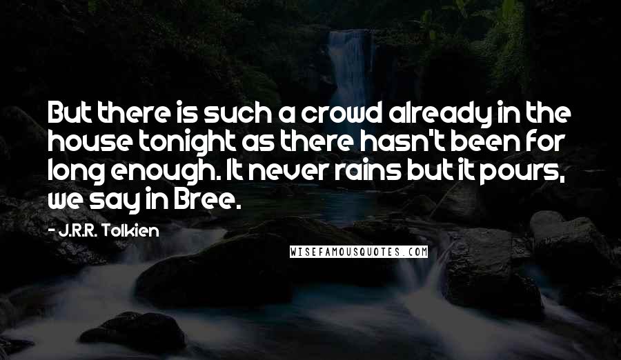 J.R.R. Tolkien Quotes: But there is such a crowd already in the house tonight as there hasn't been for long enough. It never rains but it pours, we say in Bree.