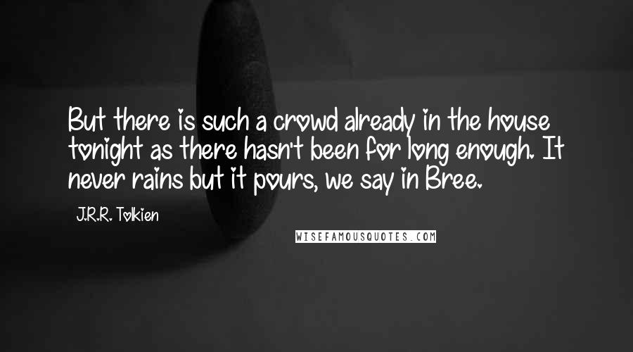 J.R.R. Tolkien Quotes: But there is such a crowd already in the house tonight as there hasn't been for long enough. It never rains but it pours, we say in Bree.