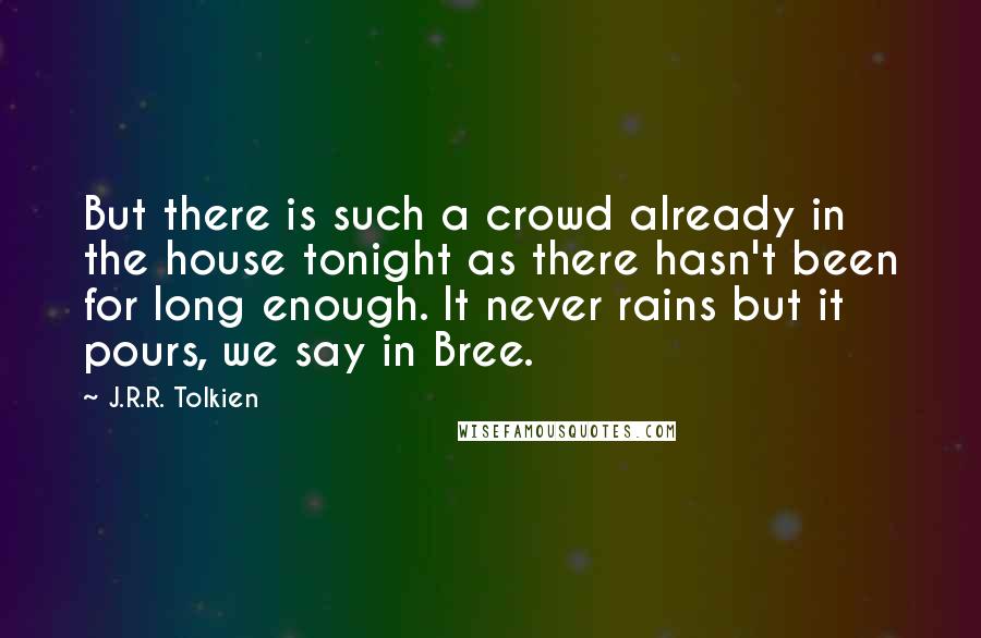 J.R.R. Tolkien Quotes: But there is such a crowd already in the house tonight as there hasn't been for long enough. It never rains but it pours, we say in Bree.