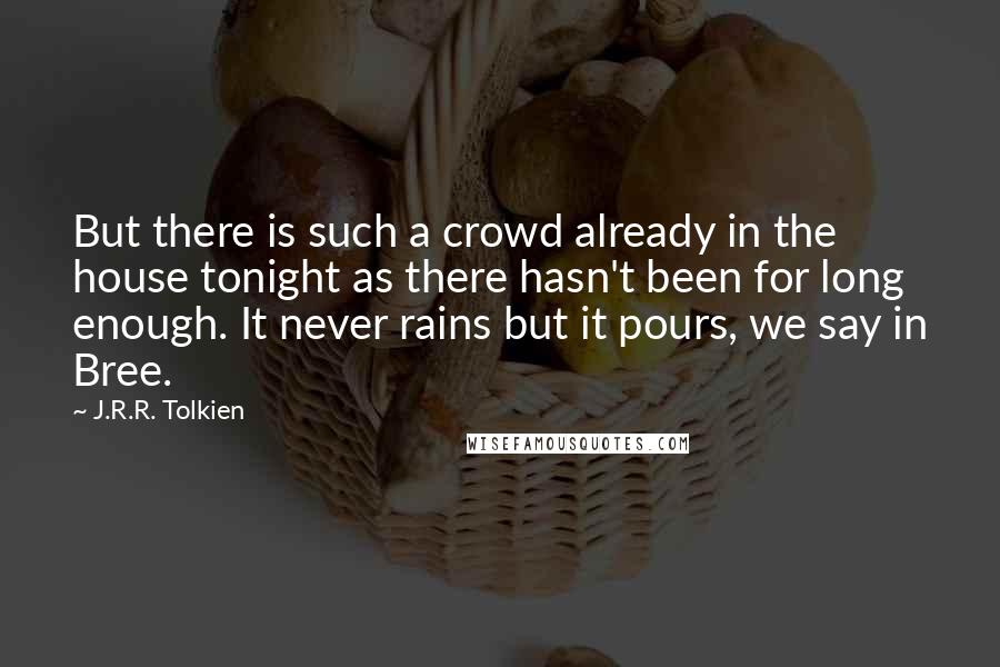 J.R.R. Tolkien Quotes: But there is such a crowd already in the house tonight as there hasn't been for long enough. It never rains but it pours, we say in Bree.