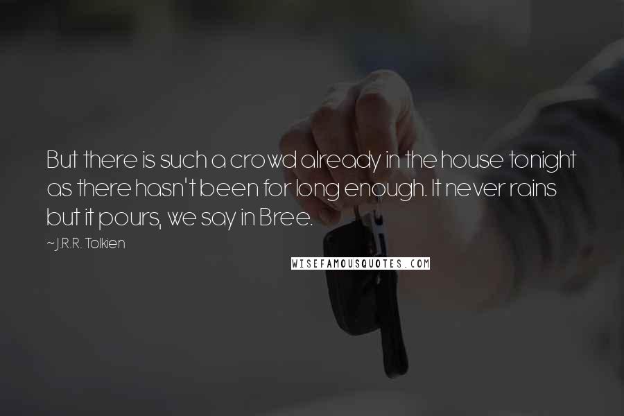 J.R.R. Tolkien Quotes: But there is such a crowd already in the house tonight as there hasn't been for long enough. It never rains but it pours, we say in Bree.