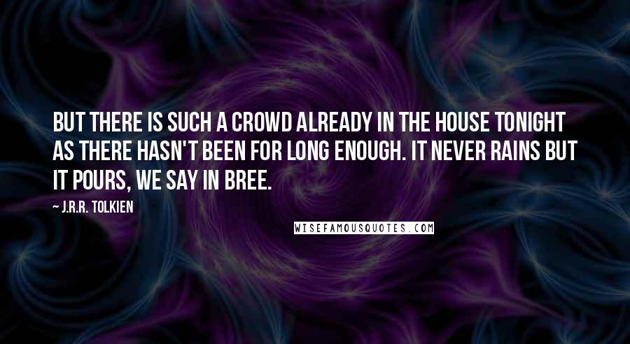 J.R.R. Tolkien Quotes: But there is such a crowd already in the house tonight as there hasn't been for long enough. It never rains but it pours, we say in Bree.