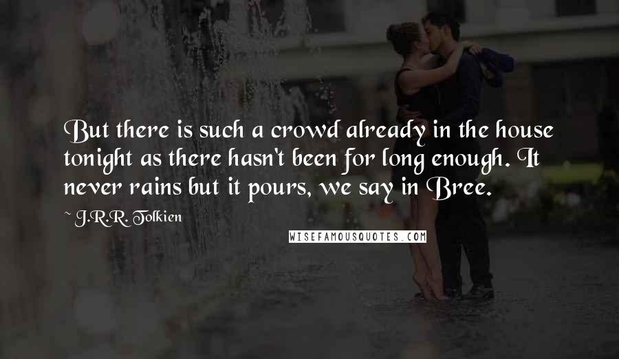 J.R.R. Tolkien Quotes: But there is such a crowd already in the house tonight as there hasn't been for long enough. It never rains but it pours, we say in Bree.