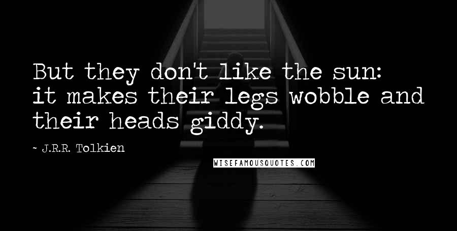 J.R.R. Tolkien Quotes: But they don't like the sun: it makes their legs wobble and their heads giddy.