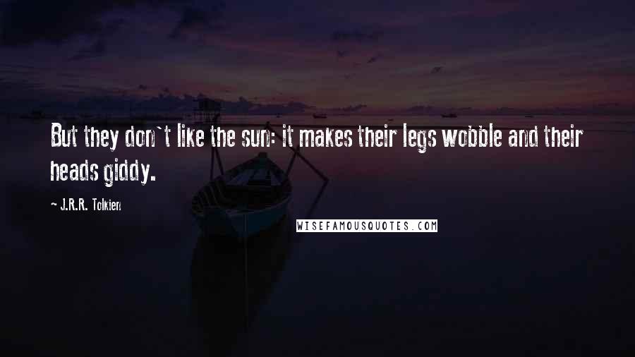 J.R.R. Tolkien Quotes: But they don't like the sun: it makes their legs wobble and their heads giddy.