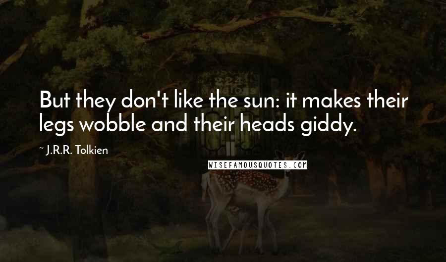 J.R.R. Tolkien Quotes: But they don't like the sun: it makes their legs wobble and their heads giddy.