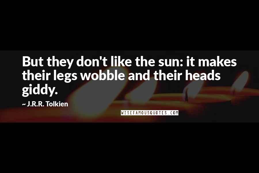 J.R.R. Tolkien Quotes: But they don't like the sun: it makes their legs wobble and their heads giddy.
